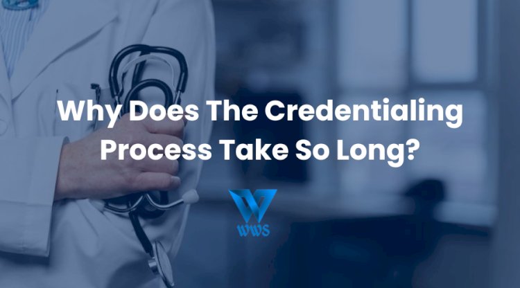 Why Does The Credentialing Process Take So Long?